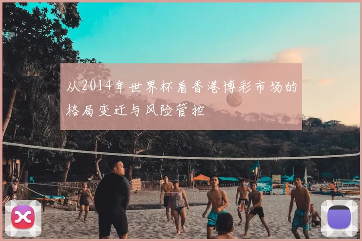 从2014年世界杯看香港博彩市场的格局变迁与风险管控