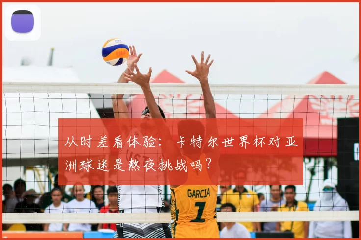 从时差看体验:卡特尔世界杯对亚洲球迷是熬夜挑战吗?