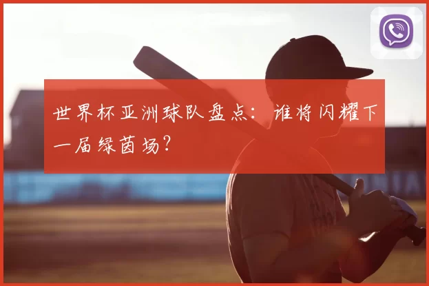 世界杯亚洲球队盘点：谁将闪耀下一届绿茵场？