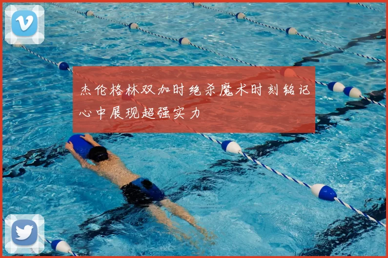 杰伦格林双加时绝杀魔术时刻铭记心中展现超强实力