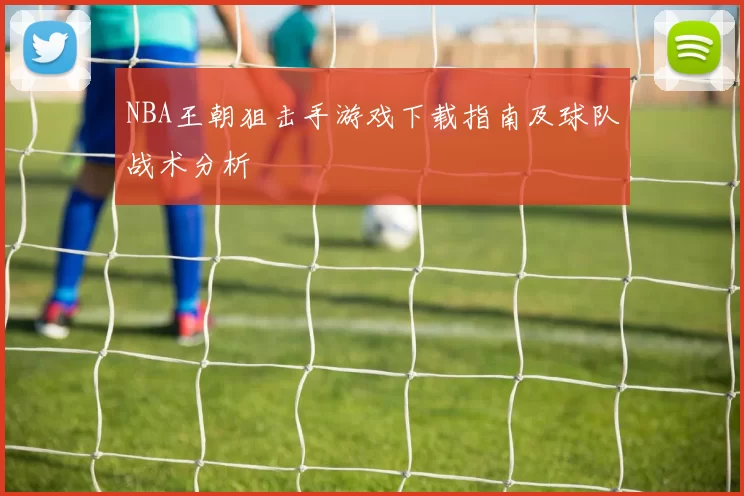 NBA王朝狙击手游戏下载指南及球队战术分析