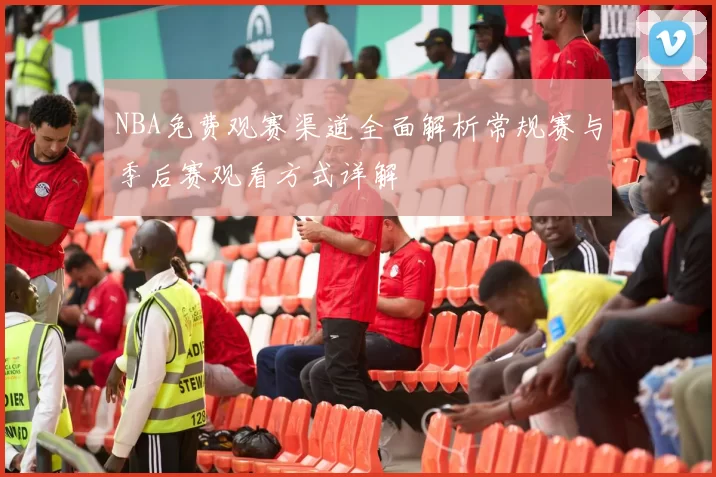 NBA免费观赛渠道全面解析常规赛与季后赛观看方式详解