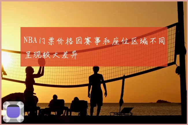 NBA门票价格因赛事和座位区域不同呈现较大差异