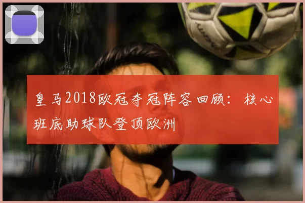 皇马2018欧冠夺冠阵容回顾：核心班底助球队登顶欧洲