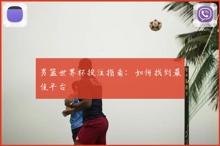 男篮世界杯投注指南：如何找到最佳平台