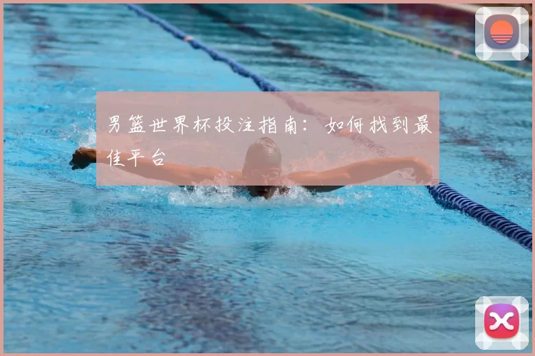 男篮世界杯投注指南：如何找到最佳平台