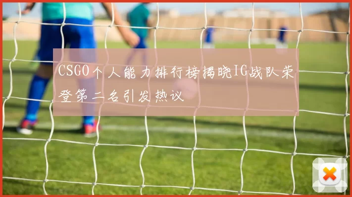 CSGO个人能力排行榜揭晓IG战队荣登第二名引发热议