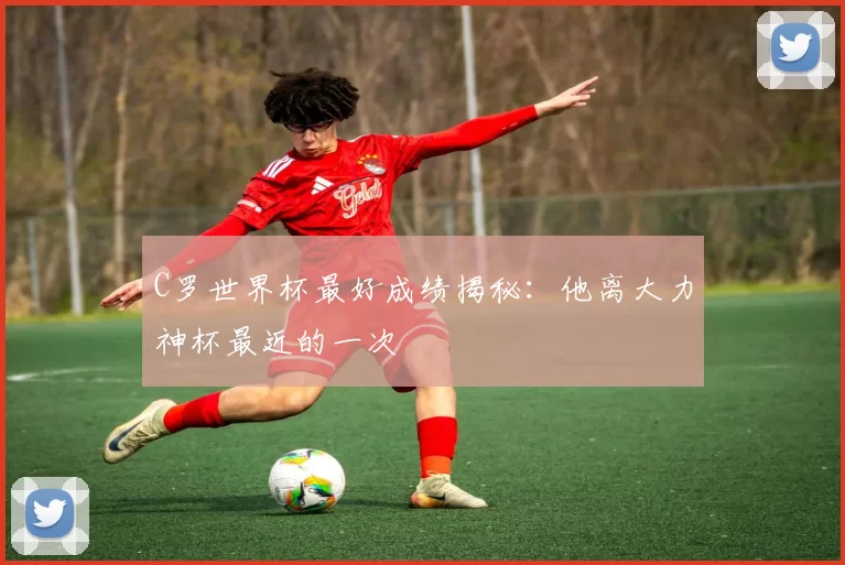 C罗世界杯最好成绩揭秘：他离大力神杯最近的一次