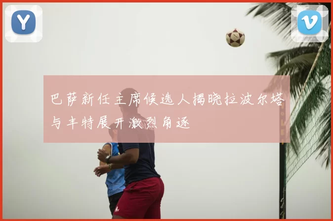 巴萨新任主席候选人揭晓拉波尔塔与丰特展开激烈角逐