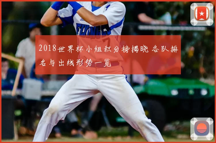 2018世界杯小组积分榜揭晓 各队排名与出线形势一览