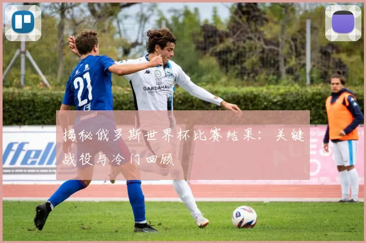 揭秘俄罗斯世界杯比赛结果:关键战役与冷门回顾