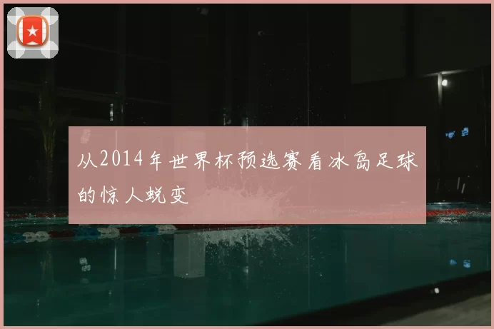 从2014年世界杯预选赛看冰岛足球的惊人蜕变