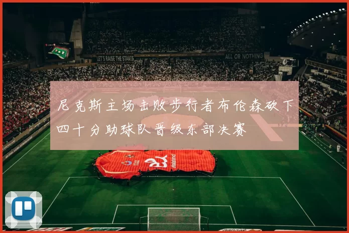 尼克斯主场击败步行者布伦森砍下四十分助球队晋级东部决赛