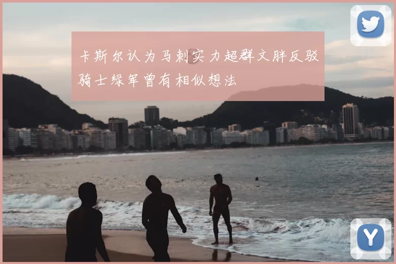 卡斯尔认为马刺实力超群文胖反驳骑士绿军曾有相似想法