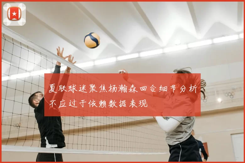 夏联球迷聚焦杨瀚森回合细节分析不应过于依赖数据表现