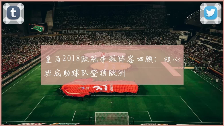 皇马2018欧冠夺冠阵容回顾：核心班底助球队登顶欧洲