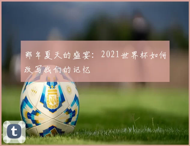 那年夏天的盛宴：2021世界杯如何改写我们的记忆