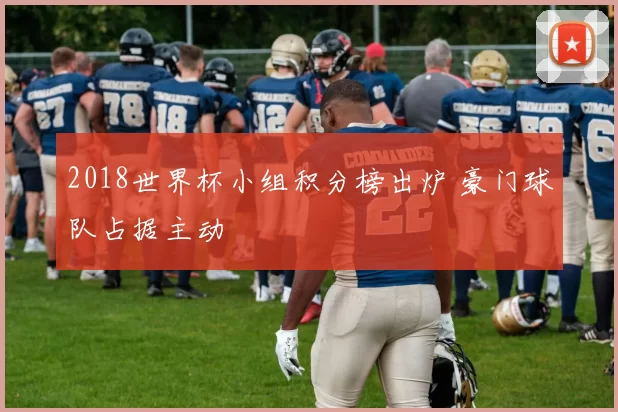 2018世界杯小组积分榜出炉 豪门球队占据主动
