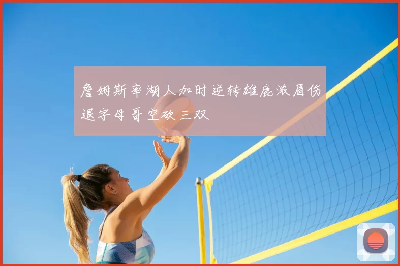 詹姆斯率湖人加时逆转雄鹿浓眉伤退字母哥空砍三双