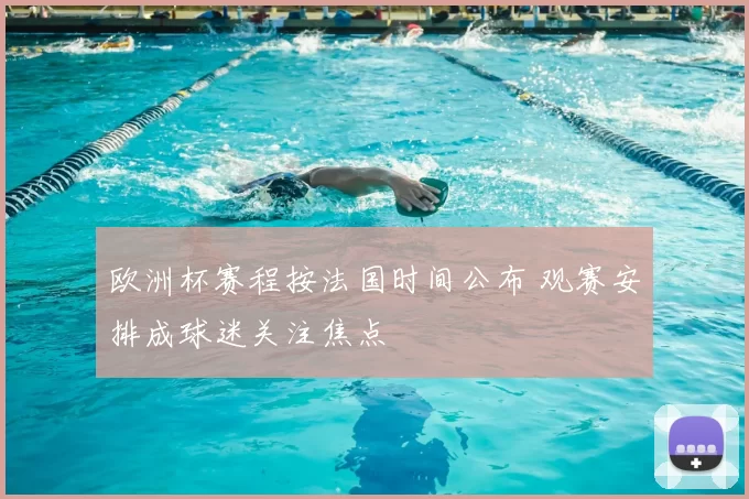 欧洲杯赛程按法国时间公布 观赛安排成球迷关注焦点