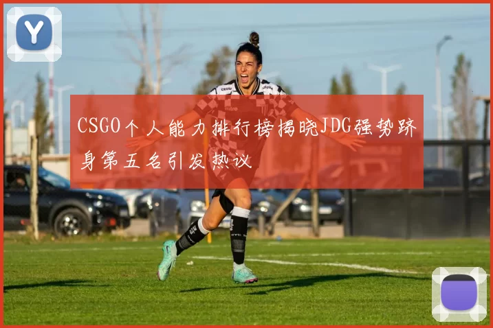 CSGO个人能力排行榜揭晓JDG强势跻身第五名引发热议