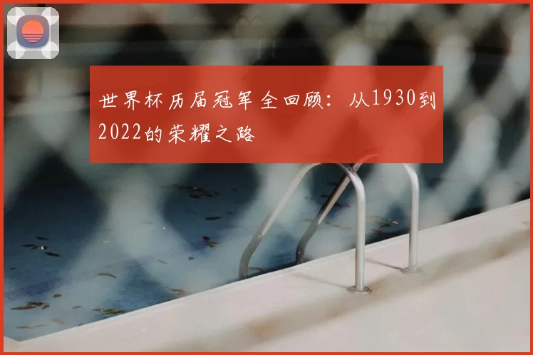 世界杯历届冠军全回顾:从1930到2022的荣耀之路