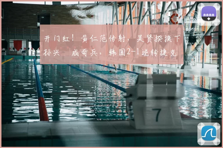 开门红！黄仁范传射，吴贤揆换下孙兴慜成奇兵，韩国2-1逆转捷克