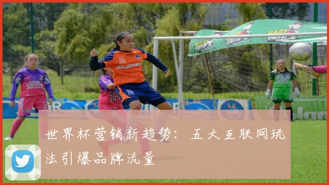 世界杯营销新趋势：五大互联网玩法引爆品牌流量
