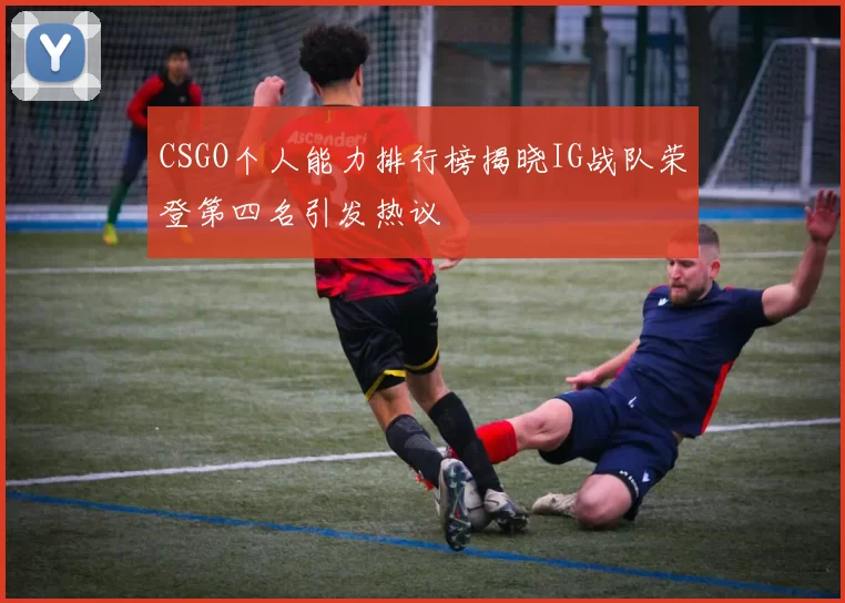 CSGO个人能力排行榜揭晓IG战队荣登第四名引发热议