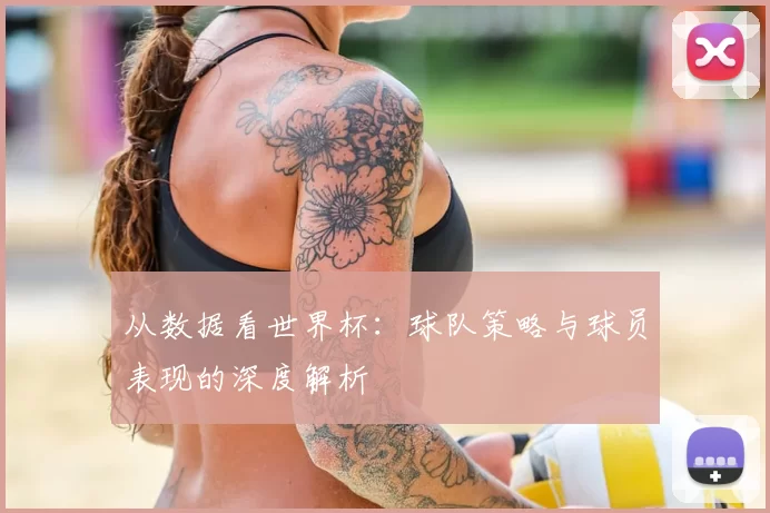 从数据看世界杯:球队策略与球员表现的深度解析