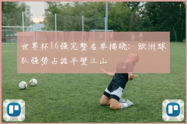 世界杯16强完整名单揭晓：欧洲球队强势占据半壁江山