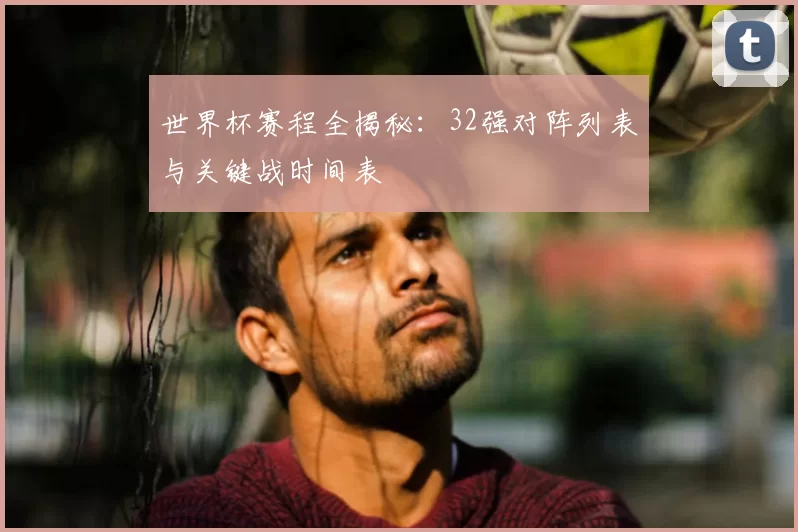 世界杯赛程全揭秘：32强对阵列表与关键战时间表