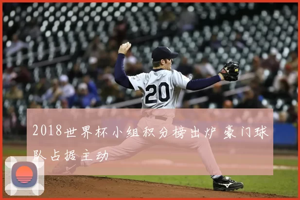 2018世界杯小组积分榜出炉 豪门球队占据主动