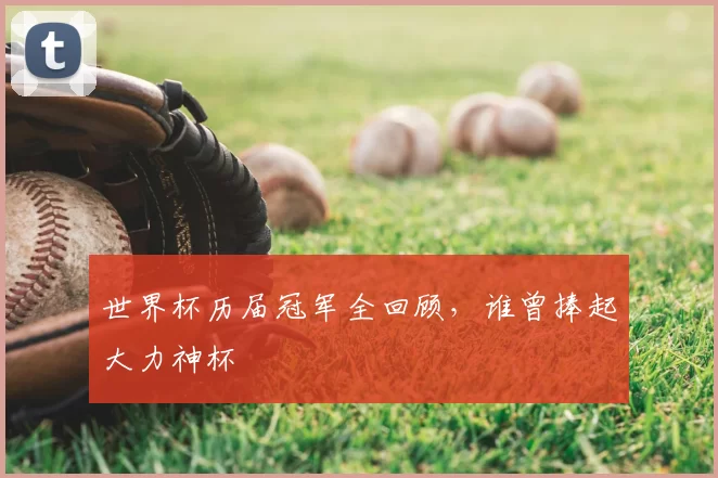 世界杯历届冠军全回顾,谁曾捧起大力神杯