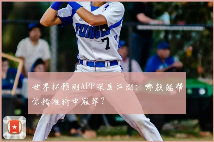 世界杯预测APP深度评测：哪款能帮你精准猜中冠军？