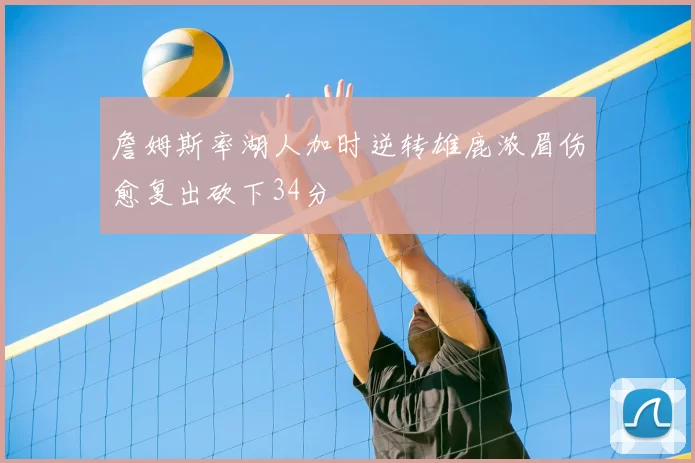 詹姆斯率湖人加时逆转雄鹿浓眉伤愈复出砍下34分