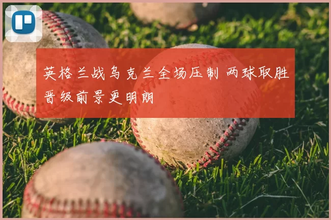 英格兰战乌克兰全场压制 两球取胜晋级前景更明朗