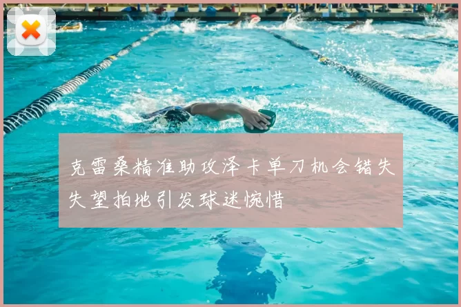 克雷桑精准助攻泽卡单刀机会错失失望拍地引发球迷惋惜