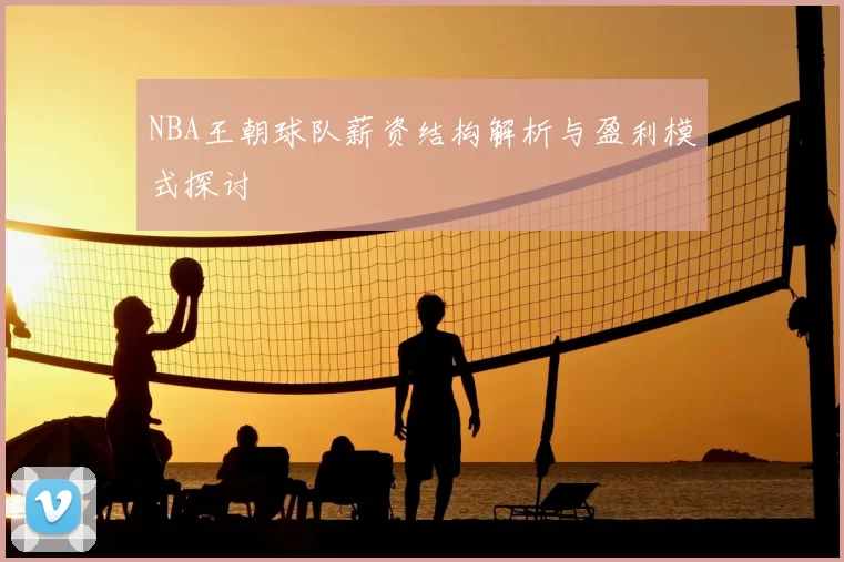 NBA王朝球队薪资结构解析与盈利模式探讨