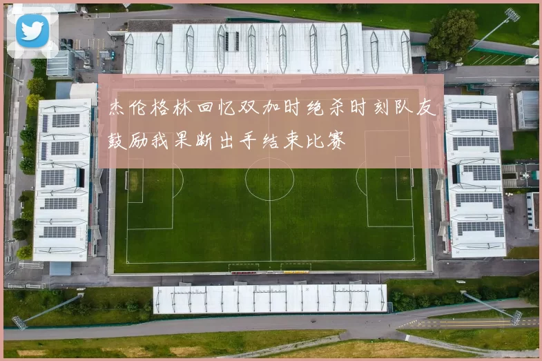 杰伦格林回忆双加时绝杀时刻队友鼓励我果断出手结束比赛