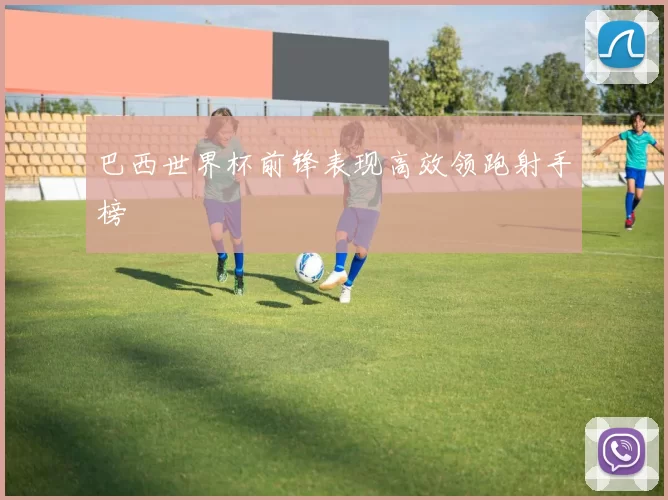 巴西世界杯前锋表现高效领跑射手榜
