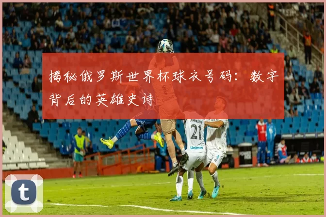 揭秘俄罗斯世界杯球衣号码:数字背后的英雄史诗