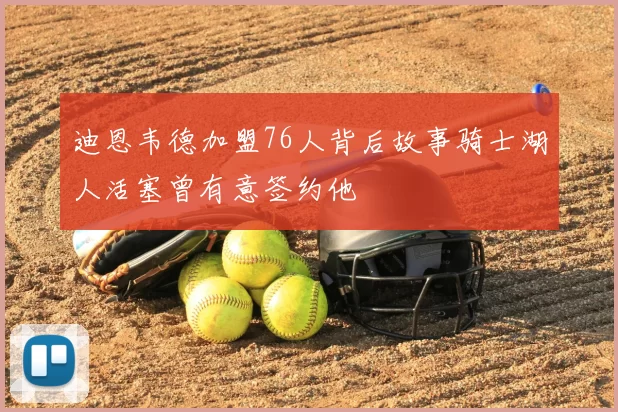 迪恩韦德加盟76人背后故事骑士湖人活塞曾有意签约他