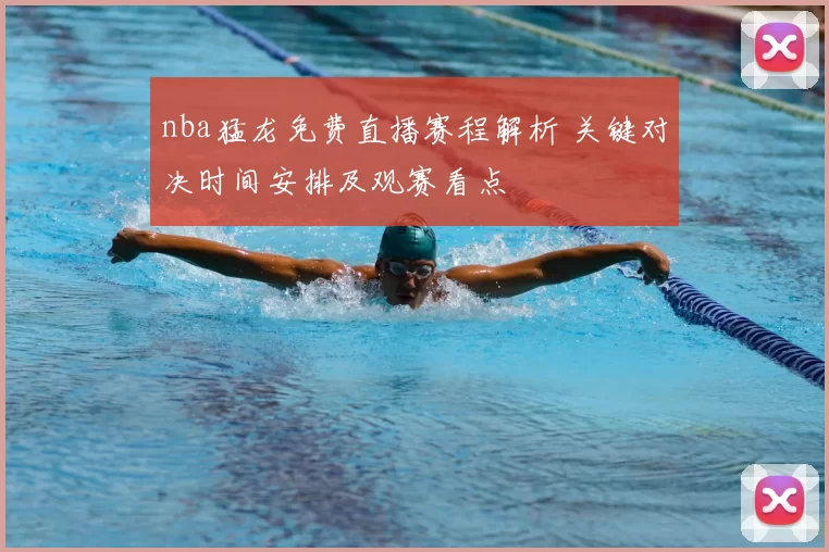 nba猛龙免费直播赛程解析 关键对决时间安排及观赛看点