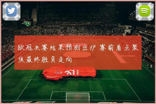 欧冠决赛结果预测出炉 赛前看点聚焦最终胜负走向