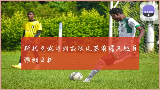 斯托克城与利兹联比赛前瞻及胜负预测分析