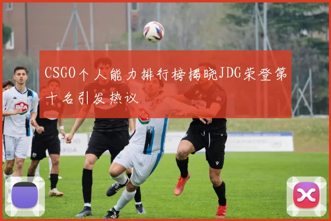 CSGO个人能力排行榜揭晓JDG荣登第十名引发热议