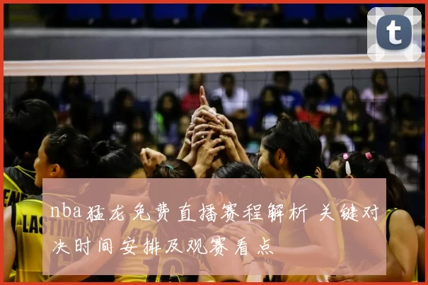 nba猛龙免费直播赛程解析 关键对决时间安排及观赛看点