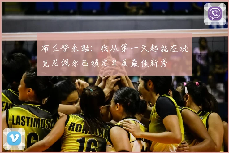 布兰登米勒：我从第一天起就在说克尼佩尔已锁定年度最佳新秀