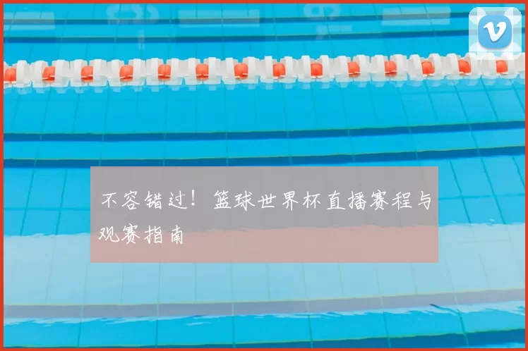 不容错过！篮球世界杯直播赛程与观赛指南